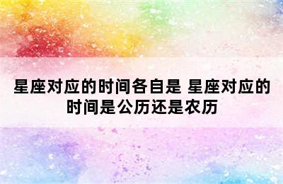 星座对应的时间各自是 星座对应的时间是公历还是农历